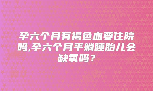 孕六个月有褐色血要住院吗,孕六个月平躺睡胎儿会缺氧吗？
