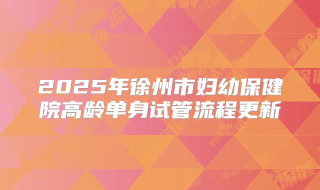 2025年徐州市妇幼保健院高龄单身试管流程更新
