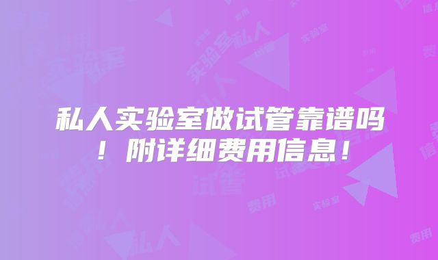 私人实验室做试管靠谱吗!附详细费用信息!
