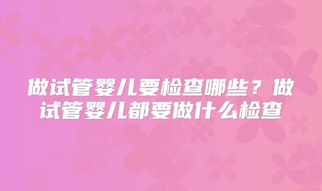 做试管婴儿要检查哪些？做试管婴儿都要做什么检查