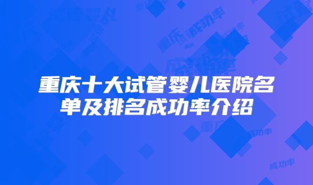 重庆十大试管婴儿医院名单及排名成功率介绍