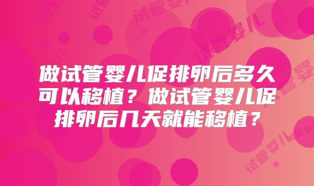 做试管婴儿促排卵后多久可以移植？做试管婴儿促排卵后几天就能移植？