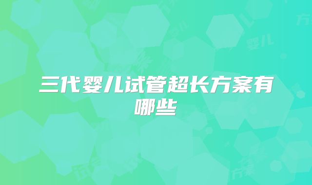 三代婴儿试管超长方案有哪些