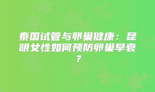 泰国试管与卵巢健康：昆明女性如何预防卵巢早衰？