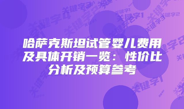 哈萨克斯坦试管婴儿费用及具体开销一览:性价比分析及预算参考