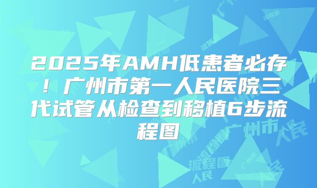 2025年AMH低患者必存！广州市第一人民医院三代试管从检查到移植6步流程图