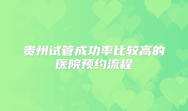 贵州试管成功率比较高的医院预约流程