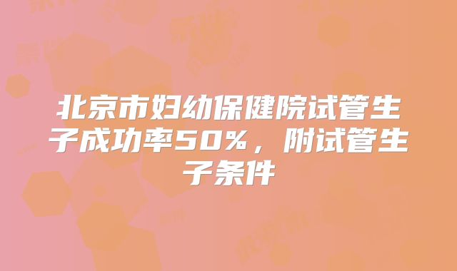北京市妇幼保健院试管生子成功率50%，附试管生子条件