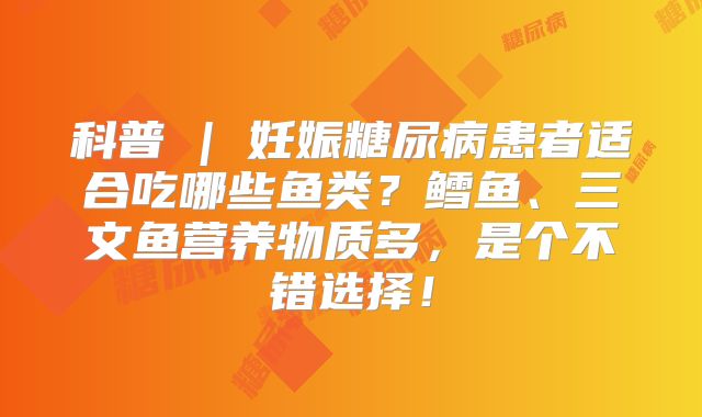 科普 | 妊娠糖尿病患者适合吃哪些鱼类？鳕鱼、三文鱼营养物质多，是个不错选择！
