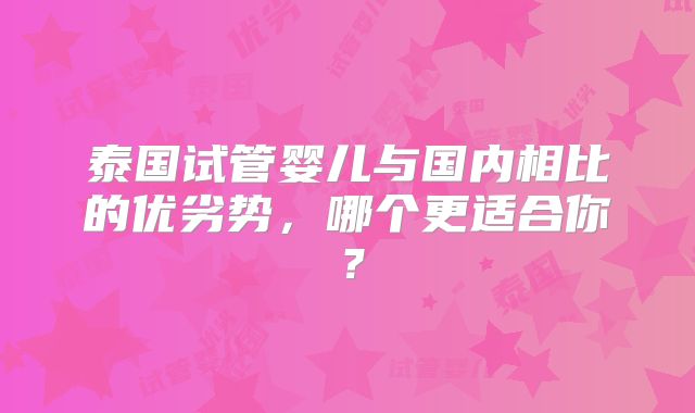 泰国试管婴儿与国内相比的优劣势，哪个更适合你？