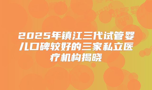 2025年镇江三代试管婴儿口碑较好的三家私立医疗机构揭晓