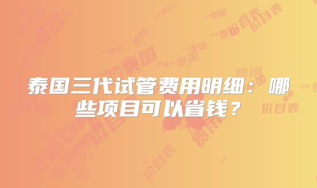 泰国三代试管费用明细：哪些项目可以省钱？