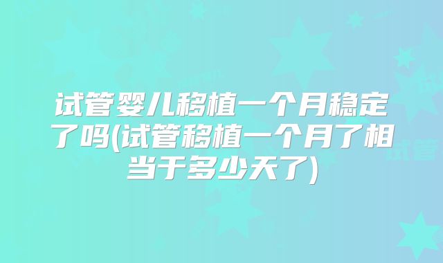 试管婴儿移植一个月稳定了吗(试管移植一个月了相当于多少天了)