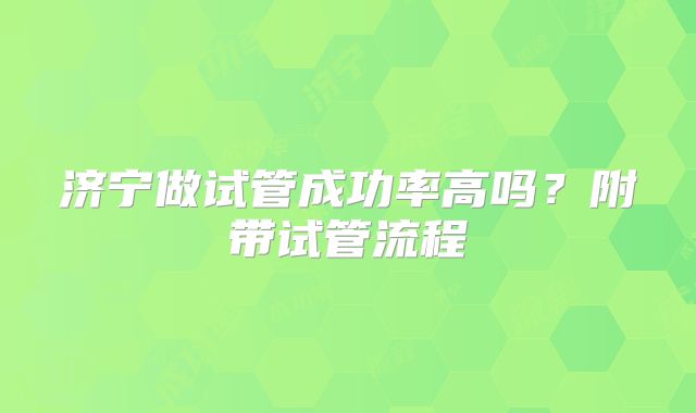 济宁做试管成功率高吗?附带试管流程