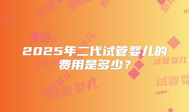 2025年二代试管婴儿的费用是多少？
