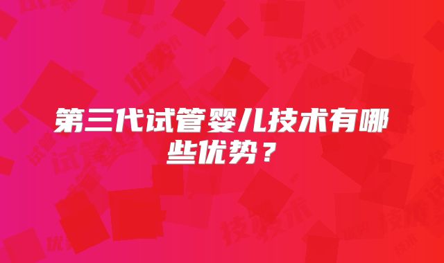 第三代试管婴儿技术有哪些优势？