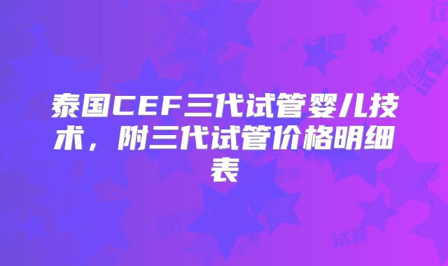 泰国CEF三代试管婴儿技术，附三代试管价格明细表
