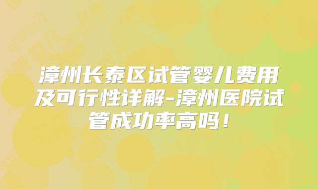 漳州长泰区试管婴儿费用及可行性详解-漳州医院试管成功率高吗！
