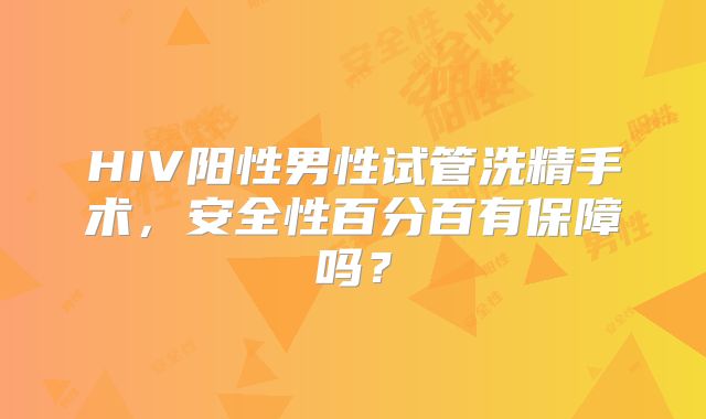 HIV阳性男性试管洗精手术,安全性百分百有保障吗?