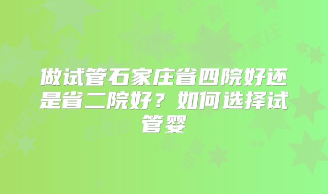 做试管石家庄省四院好还是省二院好？如何选择试管婴