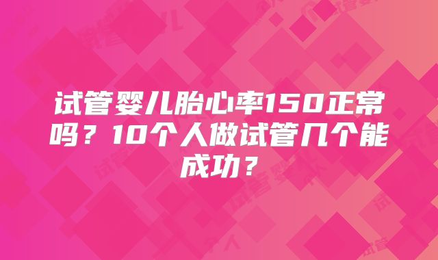 试管婴儿胎心率150正常吗？10个人做试管几个能成功？