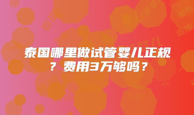 泰国哪里做试管婴儿正规？费用3万够吗？