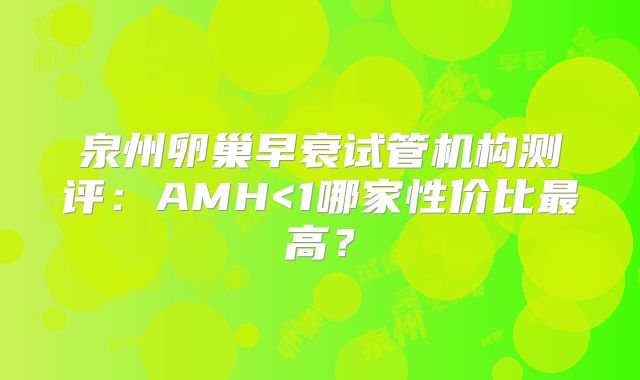 泉州卵巢早衰试管机构测评：AMH<1哪家性价比最高？