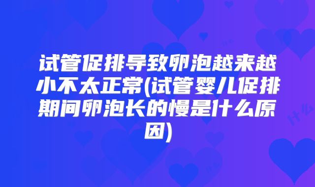 试管促排导致卵泡越来越小不太正常(试管婴儿促排期间卵泡长的慢是什么原因)