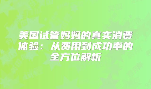 美国试管妈妈的真实消费体验：从费用到成功率的全方位解析