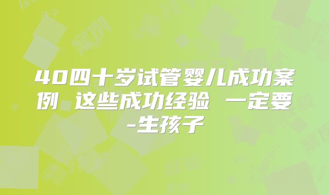 40四十岁试管婴儿成功案例 这些成功经验 一定要-生孩子