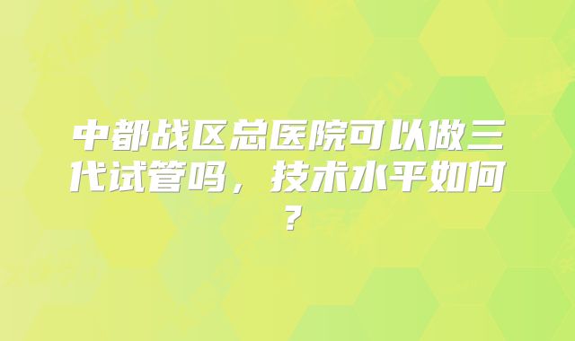 中都战区总医院可以做三代试管吗，技术水平如何？