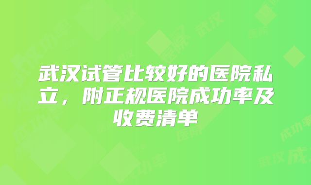 武汉试管比较好的医院私立，附正规医院成功率及收费清单