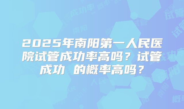 2025年南阳第一人民医院试管成功率高吗?试管成功 的概率高吗?