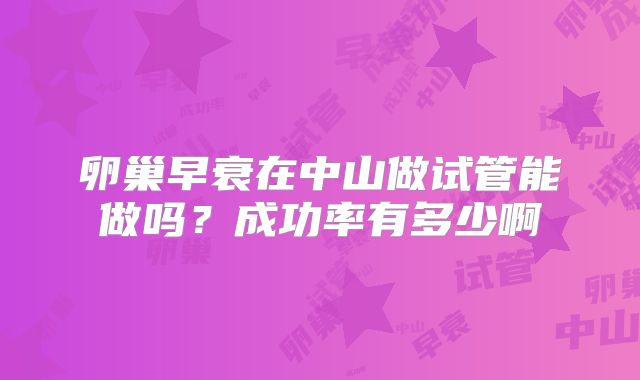 卵巢早衰在中山做试管能做吗？成功率有多少啊