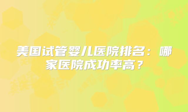 美国试管婴儿医院排名:哪家医院成功率高?