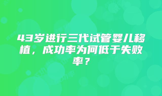 43岁进行三代试管婴儿移植，成功率为何低于失败率？