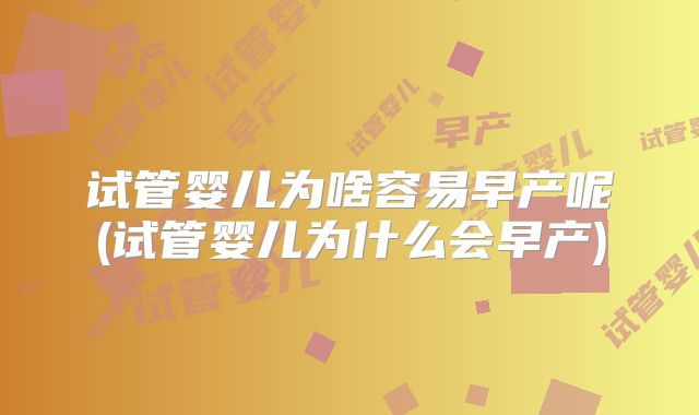 试管婴儿为啥容易早产呢(试管婴儿为什么会早产)