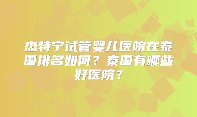 杰特宁试管婴儿医院在泰国排名如何？泰国有哪些好医院？