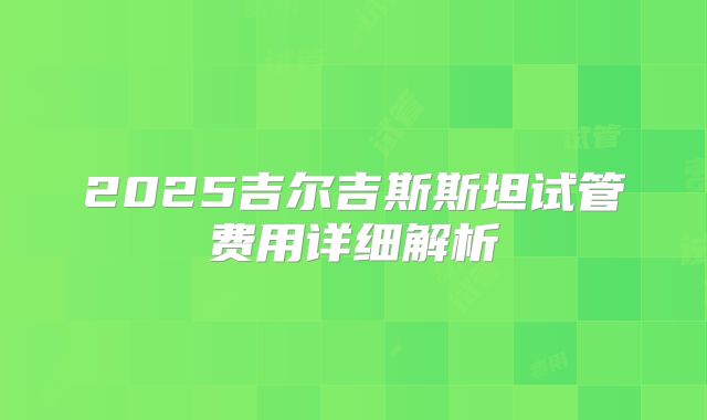 2025吉尔吉斯斯坦试管费用详细解析