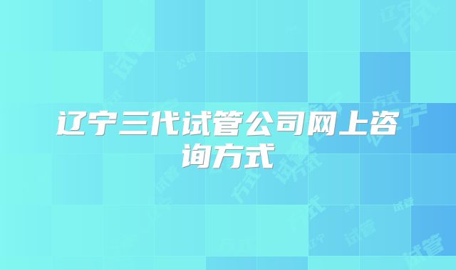 辽宁三代试管公司网上咨询方式
