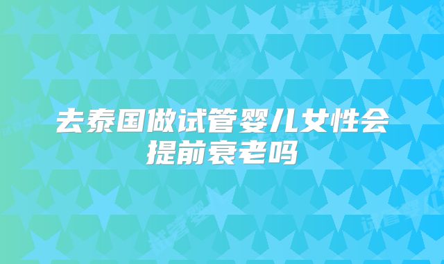 去泰国做试管婴儿女性会提前衰老吗