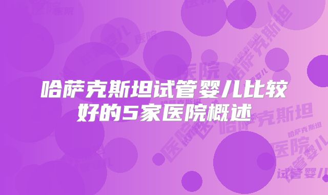 哈萨克斯坦试管婴儿比较好的5家医院概述