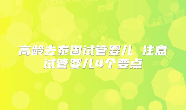 高龄去泰国试管婴儿 注意试管婴儿4个要点