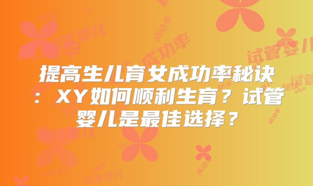 提高生儿育女成功率秘诀：XY如何顺利生育？试管婴儿是最佳选择？