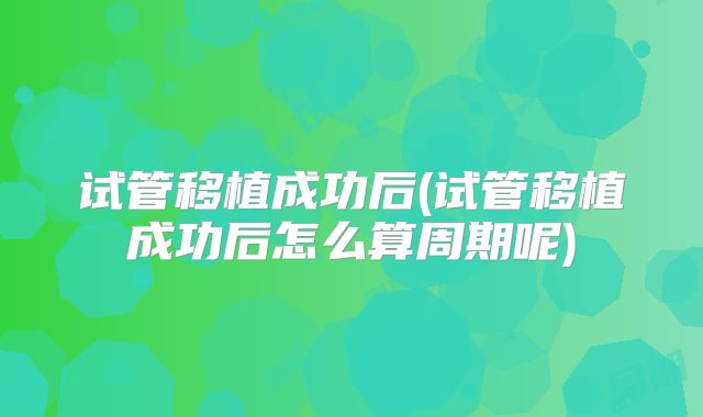 试管移植成功后(试管移植成功后怎么算周期呢)