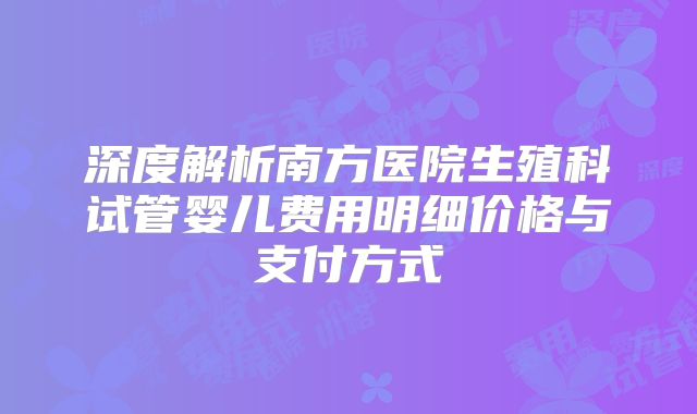 深度解析南方医院生殖科试管婴儿费用明细价格与支付方式