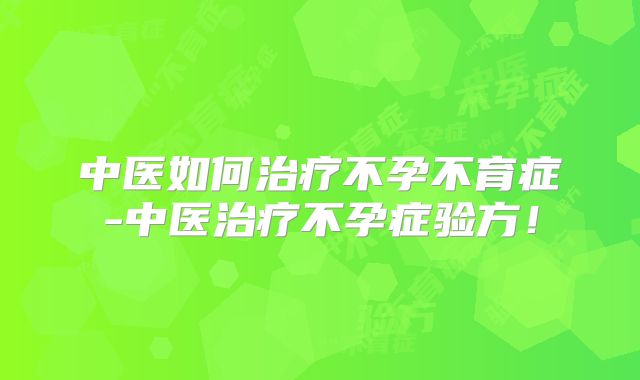 中医如何治疗不孕不育症-中医治疗不孕症验方!