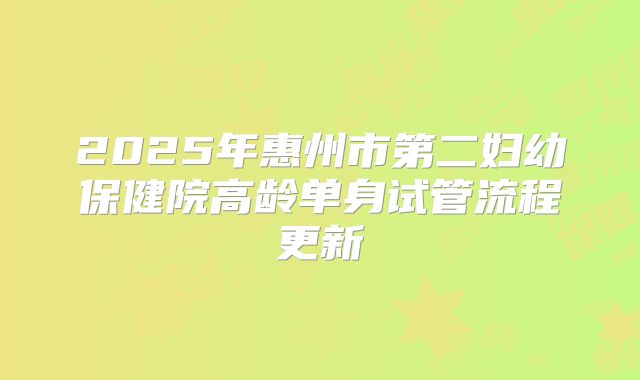 2025年惠州市第二妇幼保健院高龄单身试管流程更新