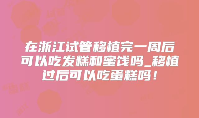 在浙江试管移植完一周后可以吃发糕和蜜饯吗_移植过后可以吃蛋糕吗！
