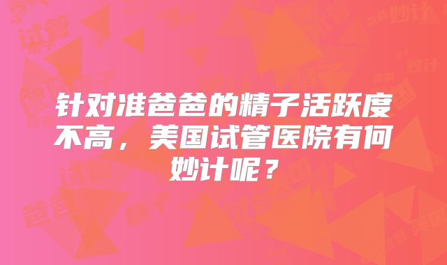 针对准爸爸的精子活跃度不高，美国试管医院有何妙计呢？